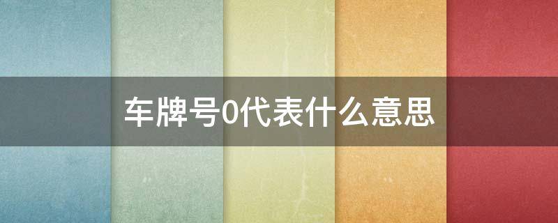 车牌号0代表什么意思 车牌开头0是什么意思