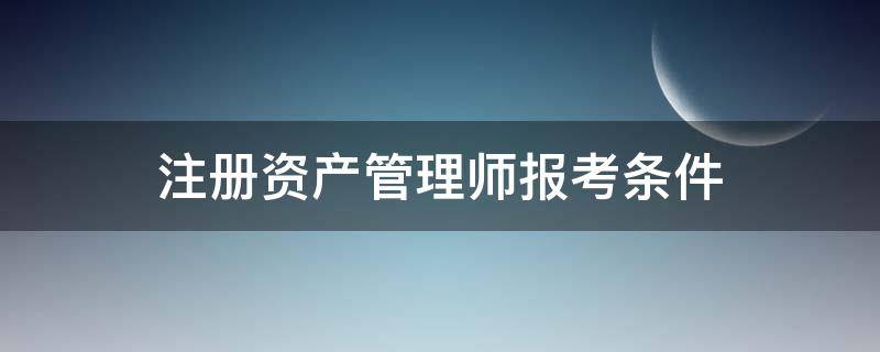 注册资产管理师报考条件 注册资产管理师考试内容