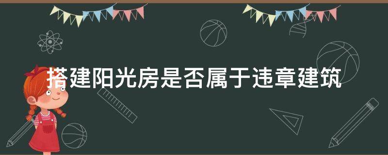 搭建阳光房是否属于违章建筑 自建房阳光房属于违章建筑吗