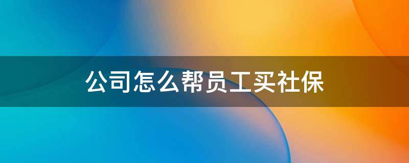 公司怎么帮员工买社保（公司怎么帮员工买社保多少钱）