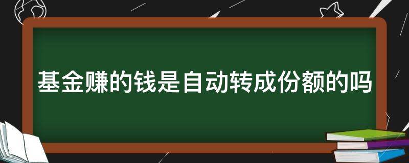 基金赚的钱是自动转成份额的吗（基金赚的钱会自动买基金吗）