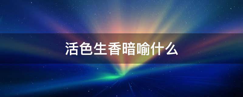 活色生香暗喻什么 活色生香形容什么