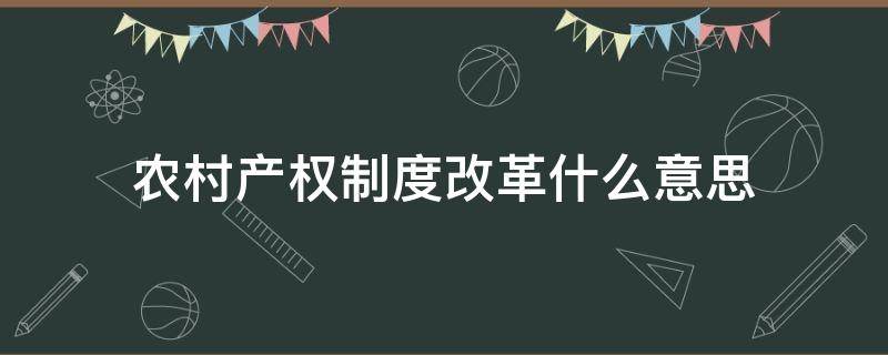 农村产权制度改革什么意思 农村土地产权改革是什么意思