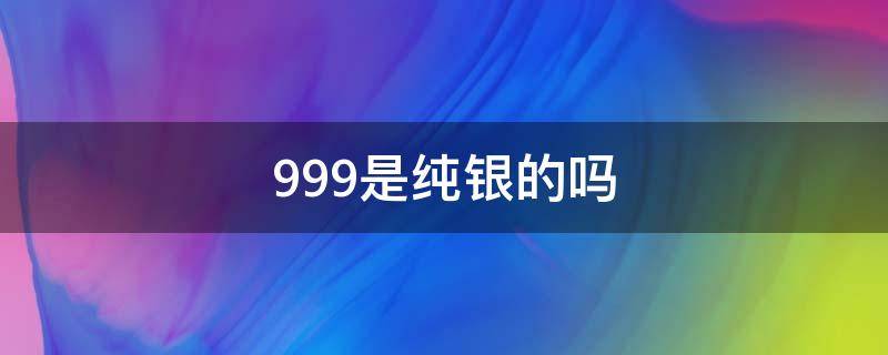 999是纯银的吗（9999是纯银的吗?）