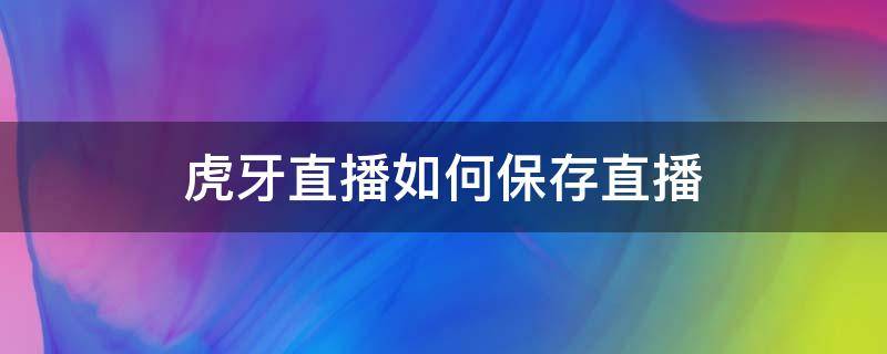 虎牙直播如何保存直播（怎么保存虎牙直播主播的视频）