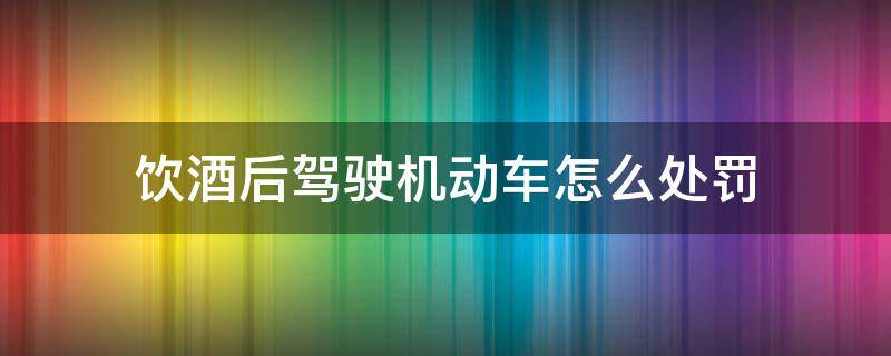 饮酒后驾驶机动车怎么处罚（饮酒后驾驶机动车的处罚规定）