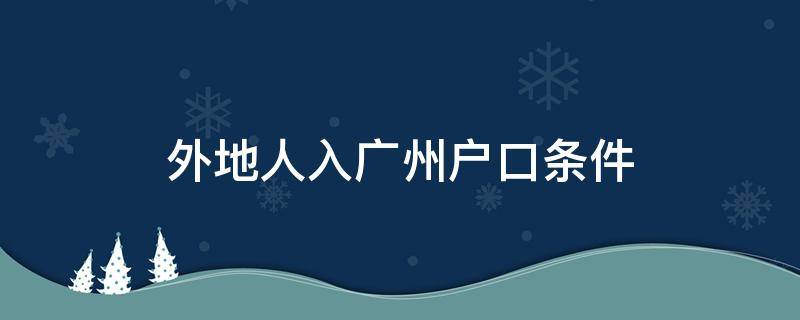 外地人入广州户口条件（外地人入广州户口最新政策）