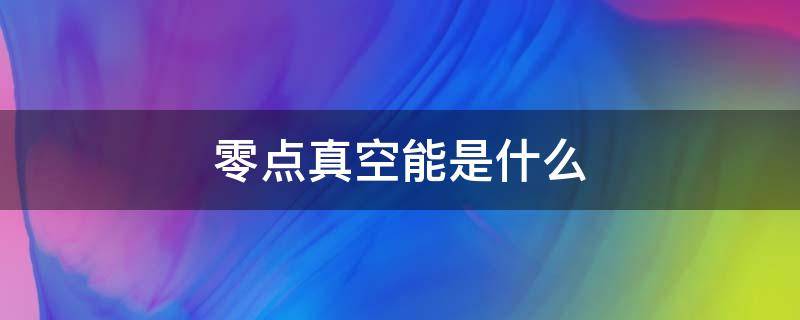 零点真空能是什么（零点真空能是什么东西）