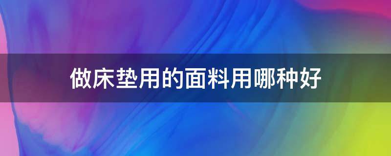 做床垫用的面料用哪种好 选择什么样的材料的床垫好