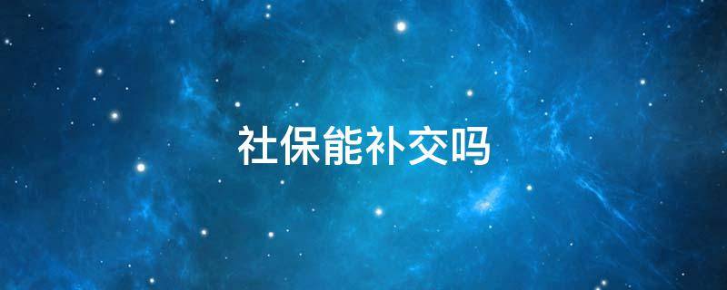 社保能补交吗 社保断交可以补交吗