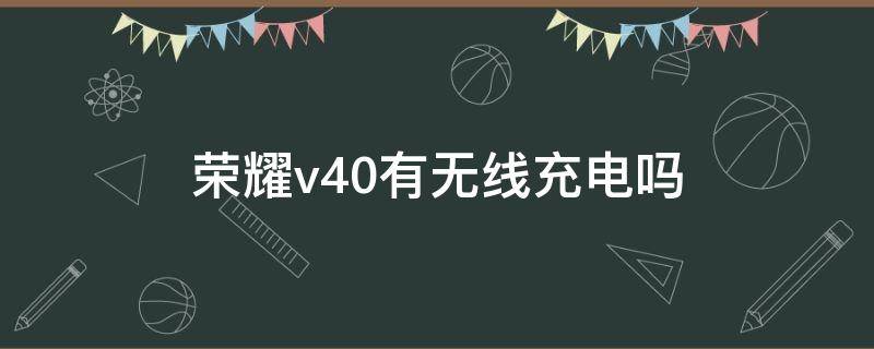 荣耀v40有无线充电吗（荣耀v40支持无线充电吗?）