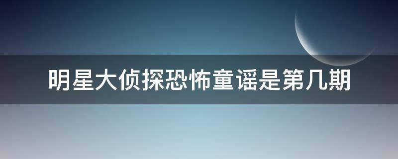 明星大侦探恐怖童谣是第几期 明星大侦探恐怖童谣是第几期第几集