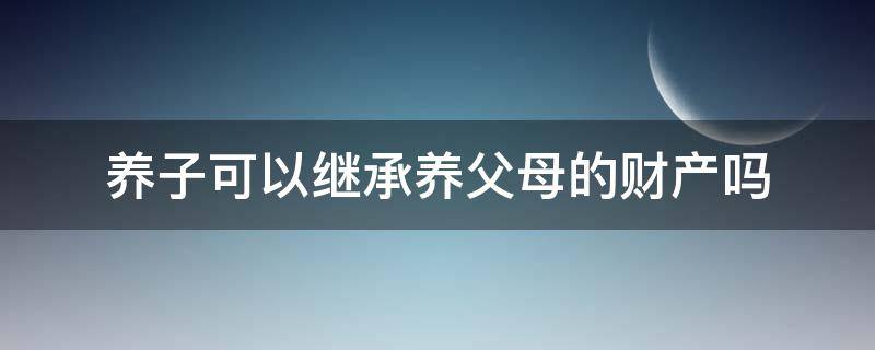 养子可以继承养父母的财产吗 养子能否继承养父母的财产