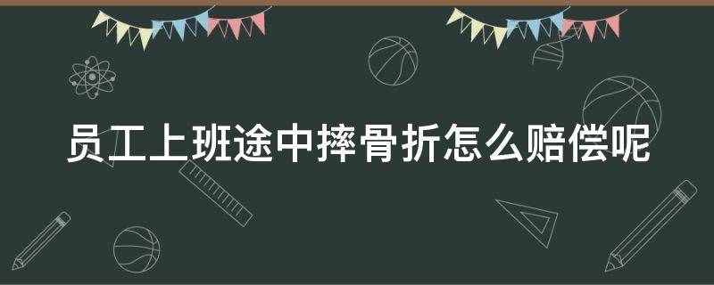 员工上班途中摔骨折怎么赔偿呢（员工上班期间摔倒骨折怎么赔）