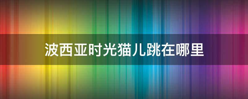 波西亚时光猫儿跳在哪里（波西亚时光猫儿跳）