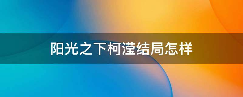 阳光之下柯滢结局怎样 阳光之下结局柯滢怀孕了吗