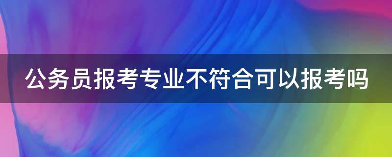 公务员报考专业不符合可以报考吗（公务员考试专业不符合可以报考吗）