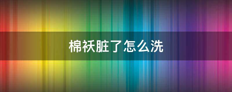 棉袄脏了怎么洗 棉袄脏了怎么洗?