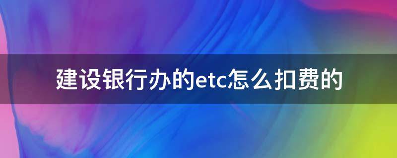 建设银行办的etc怎么扣费的（建设银行etc怎么扣款）