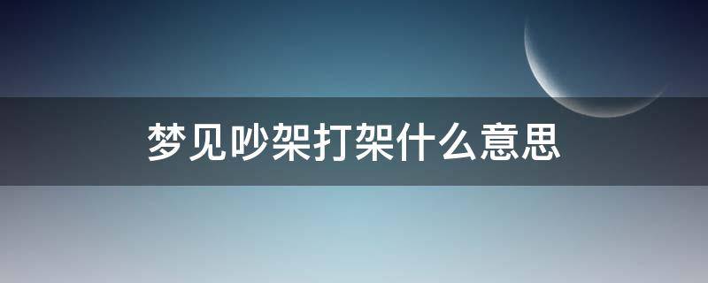 梦见吵架打架什么意思 梦见吵架打架什么意思周公解梦