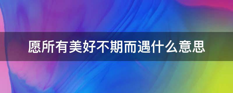 愿所有美好不期而遇什么意思（愿所有的美好都会不期而遇是什么意思）