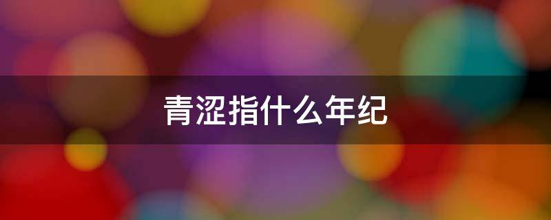 青涩指什么年纪 青涩一般指多大年龄