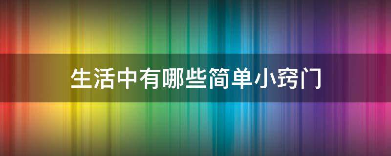 生活中有哪些简单小窍门 生活中都有哪些小窍门