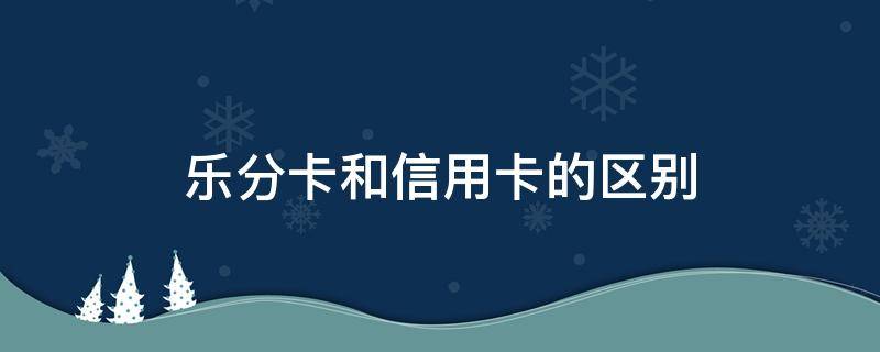 乐分卡和信用卡的区别 乐分卡属于信用卡吗