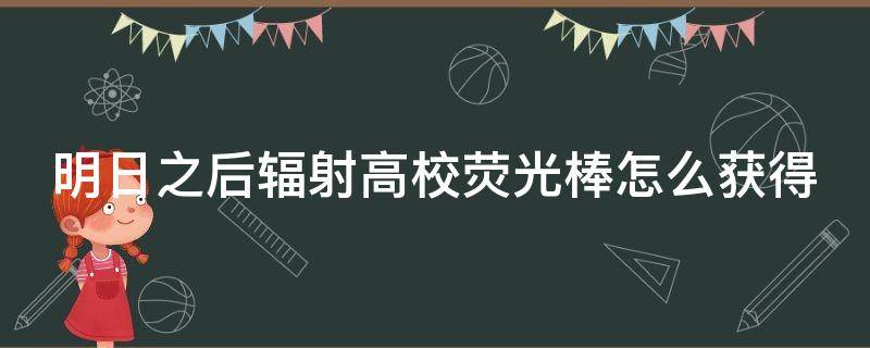 明日之后辐射高校荧光棒怎么获得（明日之后辐射高校多少层有拖尾荧光棒）