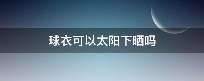 球衣可以太阳下晒吗 球鞋能在太阳底下晒吗