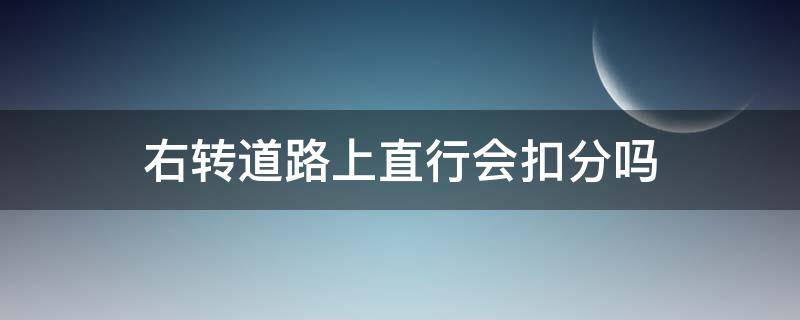 右转道路上直行会扣分吗 在右转车道直行会扣分吗