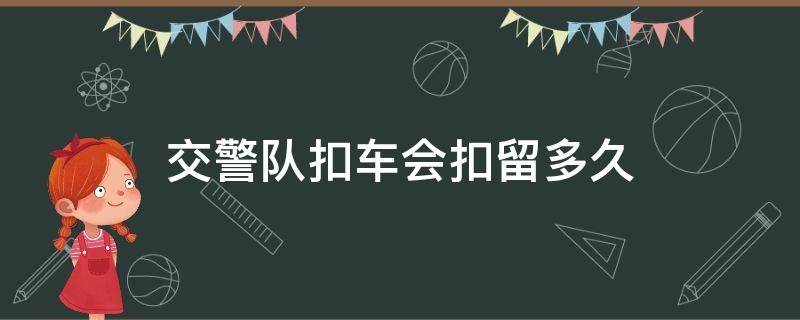 交警队扣车会扣留多久（交警扣车要多久）