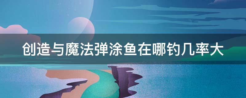 创造与魔法弹涂鱼在哪钓几率大（创造与魔法弹涂鱼在哪钓?）