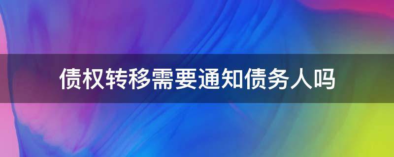 债权转移需要通知债务人吗 债务人把债务转移是否要通知债权人