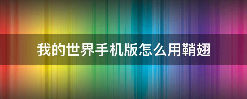 我的世界手机版怎么用鞘翅 我的世界手机版怎么用鞘翅和烟花飞行