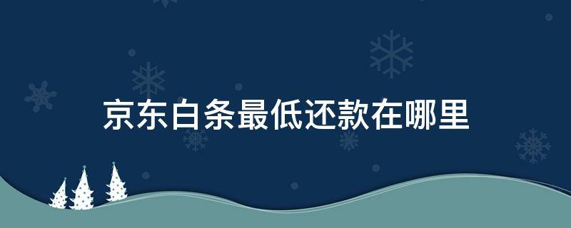 京东白条最低还款在哪里 京东白条的最低还款额在哪里