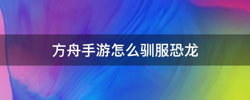 方舟手游怎么驯服恐龙 方舟手游怎么驯服恐龙视频