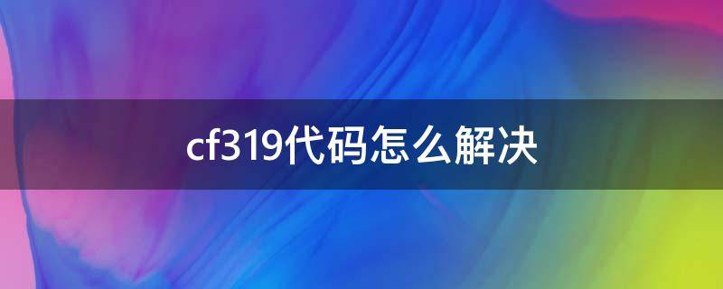 cf319代码怎么解决 cf3110错误代码怎么回事