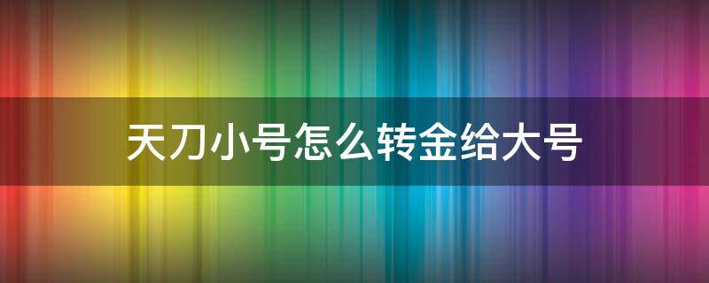 天刀小号怎么转金给大号（天涯明月刀小号怎么转金给大号）