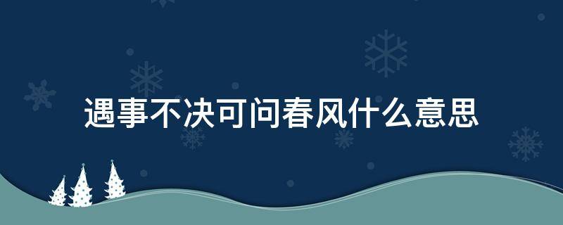 遇事不决可问春风什么意思（遇事不决,可问春风后面是什么）