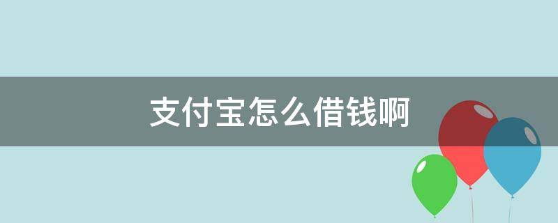 支付宝怎么借钱啊 支付宝怎么借钱呀