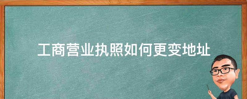 工商营业执照如何更变地址（工商营业执照地址变更怎么办理）