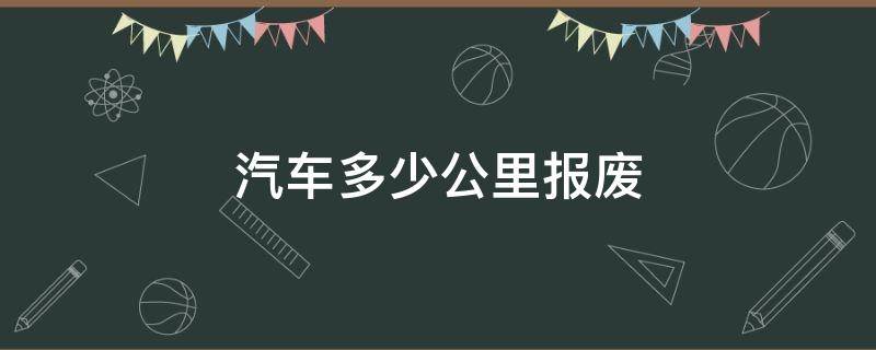 汽车多少公里报废 一般汽车多少公里报废