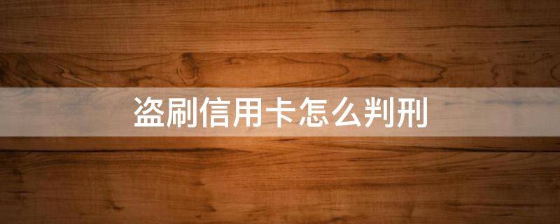 盗刷信用卡怎么判刑 盗刷别人的信用卡会被判什么刑?