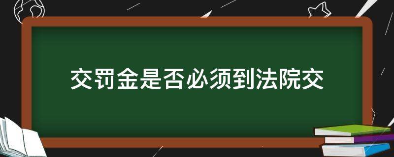 交罚金是否必须到法院交（交法院罚金怎么交）