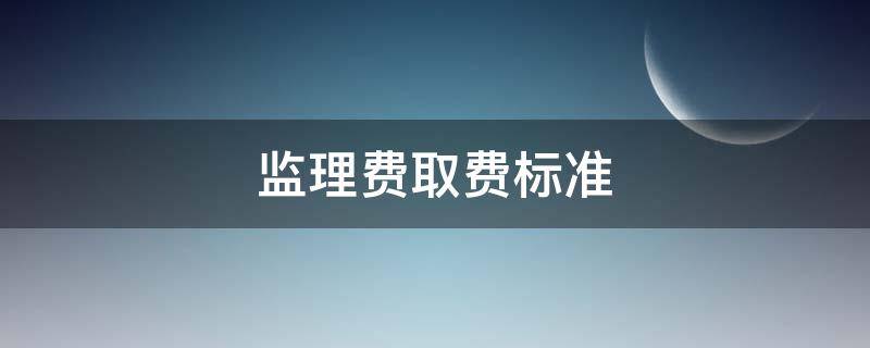 监理费取费标准（监理费取费标准一览表）