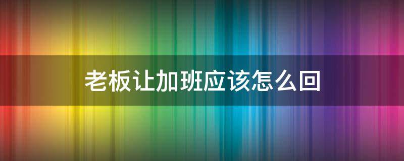 老板让加班应该怎么回（老板说加班应该怎么回）