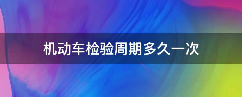 机动车检验周期多久一次 每个机动车检验周期多久?