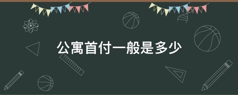 公寓首付一般是多少（上海公寓首付一般是多少）