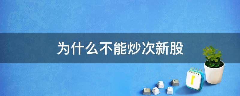 为什么不能炒次新股 为什么不建议买次新股